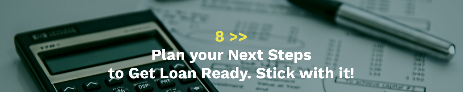 8 Plan your next steps to get loan ready. Stick with it! v2